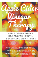 Apple Cider Vinegar Therapy: Detoxify your Body, Lose Weight, Moisturize, Rejuvenate and Exfoliate your Perfect Skin and Shiny Hair From Inside Out (Shampoo, Conditioner, Masks And Healthy Drinks Recipes)