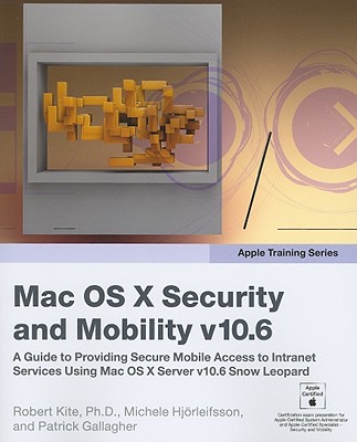 Apple Training Series: Mac OS X Security and Mobility v10.6: A Guide to Providing Secure Mobile Access to Intranet Services Using Mac - Kite, Robert, and Hjorleifsson, Michele, and Gallagher, Patrick