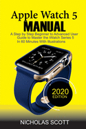 Apple Watch 5 Manual: A Step by Step Beginner to Advanced User Guide to Master the iWatch Series 5 in 60 Minutes...With Illustrations.