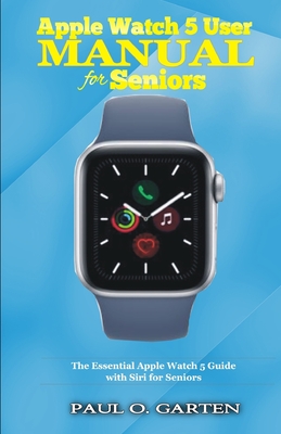 Apple Watch 5 User Manual for Seniors: The Essential Apple Watch 5 Guide with Siri for Seniors - Garten, Paul O