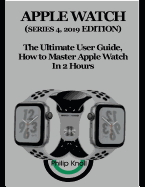 Apple Watch (Series 4, 2019 Edition): The Ultimate User Guide, How to Master Apple Watch in 2 Hours