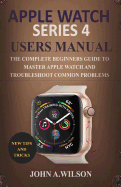 Apple Watch Series 4 Users Manual: The Complete Beginners Guide to Master Apple Watch and Troubleshoot Common Problems