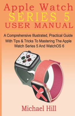 Apple Watch Series 5 User Manual: A Comprehensive Illustrated, Practical Guide with Tips & Tricks to Mastering the Apple Watch Series 5 And WatchOS 6 - Hill, Michael