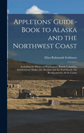 Appletons' Guide-book to Alaska and the Northwest Coast: Including the Shores of Washington, British Columbia, Southeastern Alaska, the Aleutian and the Seal Islands, the Bering and the Arctic Coasts