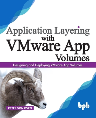 Application Layering with VMware App Volumes: Designing and deploying VMware App Volumes - Oven, Peter Von