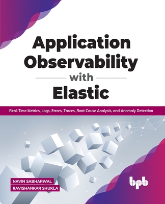 Application Observability with Elastic: Real-time metrics, logs, errors, traces, root cause analysis, and anomaly detection - Ravishankar Shukla, Navin Sabharwal