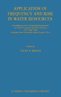 Application of Frequency and Risk in Water Resources: Proceedings of the International Symposium on Flood Frequency and Risk Analyses, 14-17 May 1986, Louisiana State University, Baton Rouge, U.S.a - Singh, V P (Editor)