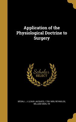 Application of the Physiological Doctrine to Surgery - Bgin, L J (Louis Jacques) 1793-1859 (Creator), and Reynolds, William Sims Tr (Creator)