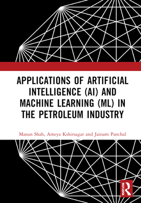 Applications of Artificial Intelligence (AI) and Machine Learning (ML) in the Petroleum Industry - Shah, Manan, and Kshirsagar, Ameya, and Panchal, Jainam
