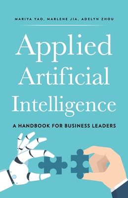 Applied Artificial Intelligence: A Handbook For Business Leaders - Zhou, Adelyn, and Jia, Marlene, and Yao, Mariya