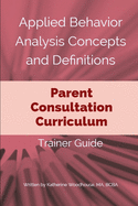 Applied Behavior Analysis Concepts and Definitions: Parent Consultation Curriculum: Trainer Guide