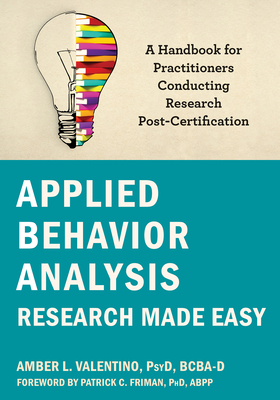 Applied Behavior Analysis Research Made Easy: A Handbook for Practitioners Conducting Research Post-Certification - Valentino, Amber L, PsyD, and Friman, Patrick C, PhD, Abpp (Foreword by)