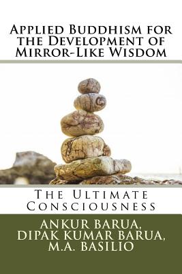 Applied Buddhism for the Development of Mirror-Like Wisdom: The Ultimate Consciousness - Barua, Dipak Kumar, and Basilio, Mary Anne, and Barua, Ankur