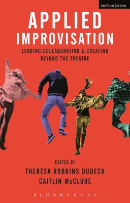 Applied Improvisation: Leading, Collaborating, and Creating Beyond the Theatre - Dudeck, Theresa Robbins, and McClure, Caitlin