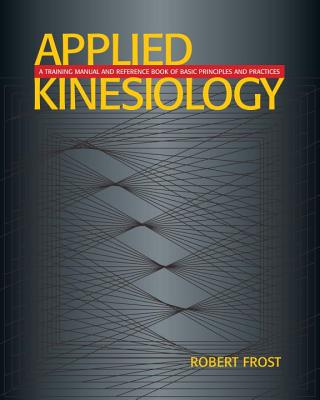 Applied Kinesiology: A Training Manual and Reference Book of Basic Principals and Practices - Frost, Robert, and Goodheart, George J (Foreword by)