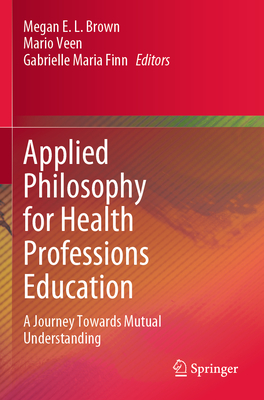 Applied Philosophy for Health Professions Education: A Journey Towards Mutual Understanding - Brown, Megan E. L. (Editor), and Veen, Mario (Editor), and Finn, Gabrielle Maria (Editor)