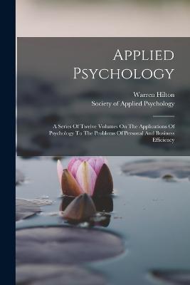 Applied Psychology: A Series Of Twelve Volumes On The Applications Of Psychology To The Problems Of Personal And Business Efficiency - Hilton, Warren, and Society of Applied Psychology (Creator)