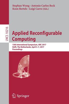 Applied Reconfigurable Computing: 13th International Symposium, ARC 2017, Delft, the Netherlands, April 3-7, 2017, Proceedings - Wong, Stephan (Editor), and Beck, Antonio Carlos (Editor), and Bertels, Koen (Editor)