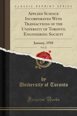 Applied Science Incorporated with Transactions of the University of Toronto Engineering Society, Vol. 22: January, 1910 (Classic Reprint) - Toronto, University Of