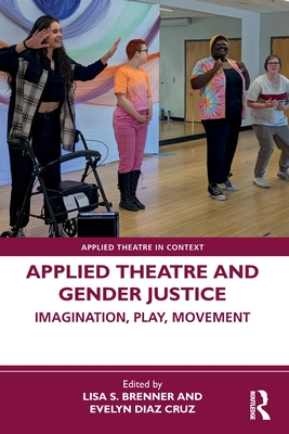 Applied Theatre and Gender Justice: Imagination, Play, Movement - Brenner, Lisa S (Editor), and Cruz, Evelyn Diaz (Editor)