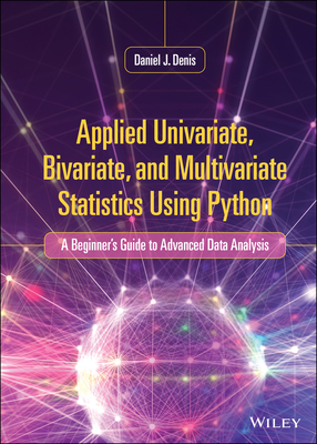 Applied Univariate, Bivariate, and Multivariate Statistics Using Python: A Beginner's Guide to Advanced Data Analysis - Denis, Daniel J