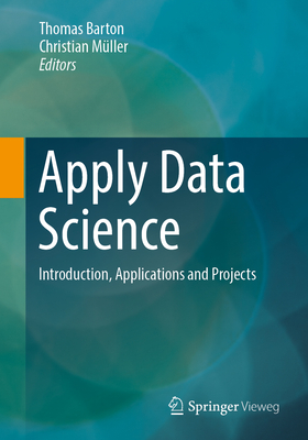 Apply Data Science: Introduction, Applications and Projects - Barton, Thomas (Editor), and Mller, Christian (Editor)