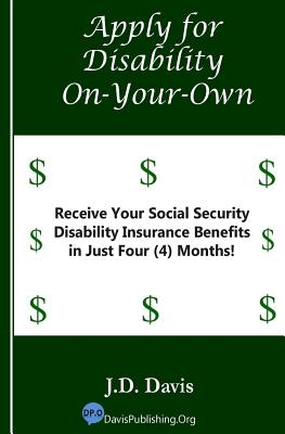 Apply for Disability On-Your-Own: Receive Your Social Security Disability Insurance Benefits in Just Four (4) Months! - Davis, J D