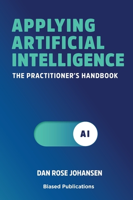 Applying Artificial Intelligence: The Practitioner's Handbook - Rose Johansen, Dan, and Bech, Hans Peter (Editor), and Tvede, Lars (Foreword by)