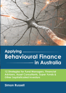 Applying Behavioural Finance in Australia: 12 Strategies for Fund Managers, Financial Advisers, Asset Consultants, Super Funds & Other Sophisticated Investors