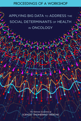 Applying Big Data to Address the Social Determinants of Health in Oncology: Proceedings of a Workshop - National Academies of Sciences, Engineering, and Medicine, and Division on Engineering and Physical Sciences, and Committee...