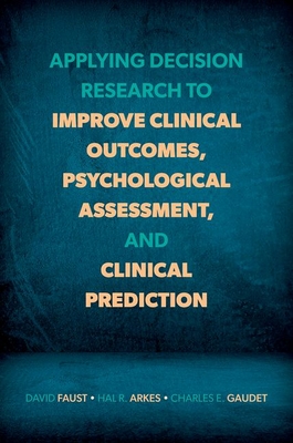 Applying Decision Research to Improve Clinical Outcomes, Psychological Assessment, and Clinical Prediction - Faust, David, Professor, and Arkes, Hal R, and Gaudet, Charles E