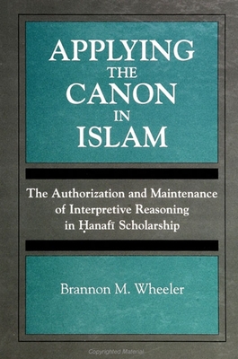 Applying the Canon in Islam: The Authorization and Maintenance of Interpretive Reasoning in  anaf  Scholarship - Wheeler, Brannon M