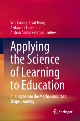 Applying the Science of Learning to Education: An Insight into the Mechanisms that Shape Learning - Hung, Wei Loong David (Editor), and Jamaludin, Azilawati (Editor), and Rahman, Aishah Abdul (Editor)