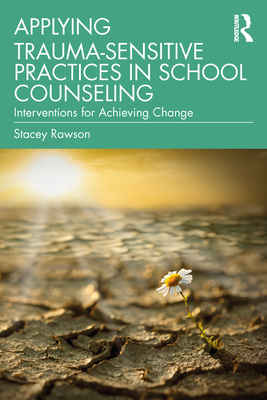 Applying Trauma-Sensitive Practices in School Counseling: Interventions for Achieving Change - Rawson, Stacey