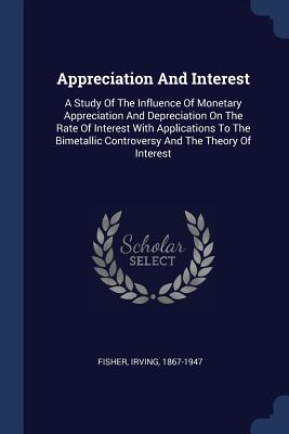 Appreciation And Interest: A Study Of The Influence Of Monetary Appreciation And Depreciation On The Rate Of Interest With Applications To The Bimetallic Controversy And The Theory Of Interest - 1867-1947, Fisher Irving