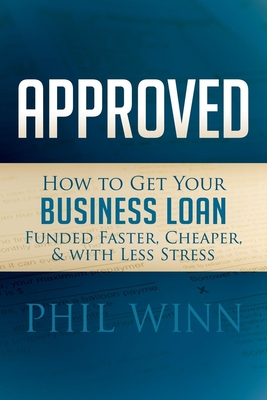 Approved: How to Get Your Business Loan Funded Faster, Cheaper & with Less Stress - Winn, Phil