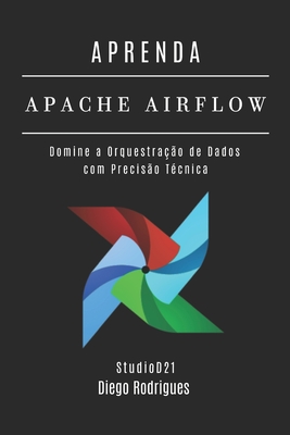Aprenda Airflow: Domine a Orquestra??o de Dados com Precis?o T?cnica - Smart Tech Content, Studiod2, and Rodrigues, Diego