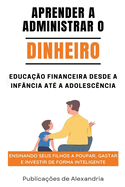 Aprender a Administrar o Dinheiro: Educao Financeira desde a Infncia at a Adolescencia.Ensinando seus Filhos a Poupar, Gastar e Investir de Forma Inteligente.
