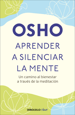 Aprender a Silenciar La Mente: Un Camino Al Bienestar a Trav?s de la Meditaci?n / Learning to Silence the Mind. Wellness Through Meditation - Osho