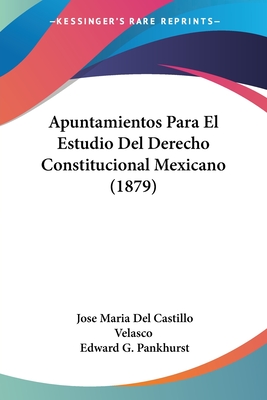 Apuntamientos Para El Estudio del Derecho Constitucional Mexicano (1879) - Velasco, Jose Maria Del Castillo, and Pankhurst, Edward G