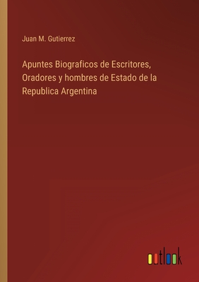 Apuntes Biograficos de Escritores, Oradores y hombres de Estado de la Republica Argentina - Gutierrez, Juan M