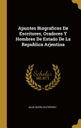 Apuntes Biograficos De Escritores, Oradores Y Hombres De Estado De La Republica Arjentina