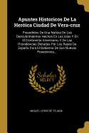 Apuntes Historicos de La Heroica Ciudad de Vera-Cruz: Precedidos de Una Noticia de Los Descubrimientos Hechos En Las Islas y En El Continente Americano, y de Las Providencias Dictadas Por Los Reyes de Espana Para El Gobierno de Sus Nuevas Posesiones, ...