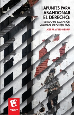 Apuntes para abandonar el derecho: Estado de excepcin colonial en Puerto Rico - Atiles-Osoria, Jos M