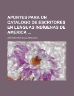 Apuntes Para Un Catalogo de Escritores En Lenguas Indigenas de America