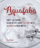 Aquafaba: Sweet and Savory Vegan Recipes Made Egg-Free with the Magic of Bean Water