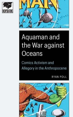 Aquaman and the War Against Oceans: Comics Activism and Allegory in the Anthropocene - Poll, Ryan