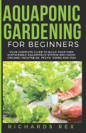 Aquaponic Gardening for Beginners: Your Complete Guide to Build Your Own Sustainable Aquaponics System and Grow Organic Vegetables, Fruits, Herbs and Fish