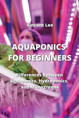 Aquaponics for Beginners: Differences Between Aquaponics, Hydroponic and Microgreen - Lee, Vincent