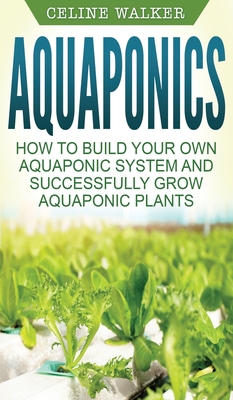 Aquaponics: How to Build Your Own Aquaponic System and Successfully Grow Aquaponic Plants - Walker, Celine